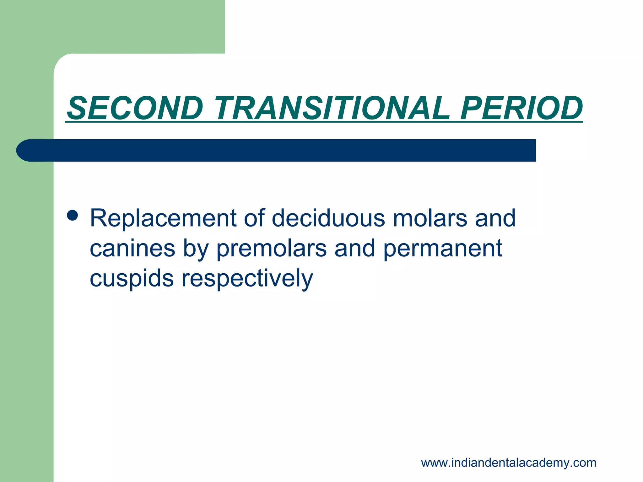 SECOND TRANSITIONAL PERIOD
 Replacement

of deciduous molars and
canines by premolars and permanent
cuspids respectively

www.indiandentalacademy.com

 