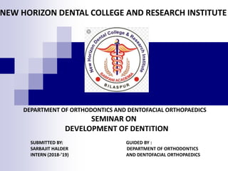 NEW HORIZON DENTAL COLLEGE AND RESEARCH INSTITUTE
DEPARTMENT OF ORTHODONTICS AND DENTOFACIAL ORTHOPAEDICS
SEMINAR ON
DEVELOPMENT OF DENTITION
SUBMITTED BY: GUIDED BY :
SARBAJIT HALDER DEPARTMENT OF ORTHODONTICS
INTERN (2018-’19) AND DENTOFACIAL ORTHOPAEDICS
 