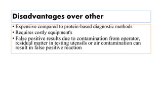 Disadvantages over other
• Expensive compared to protein-based diagnostic methods
• Requires costly equipment's
• False positive results due to contamination from operator,
residual matter in testing utensils or air contamination can
result in false positive reaction
 