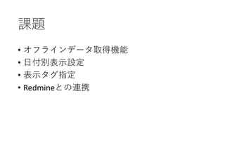 課題
• オフラインデータ取得機能
• 日付別表示設定
• 表示タグ指定
• Redmineとの連携
 