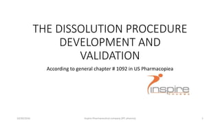THE DISSOLUTION PROCEDURE
DEVELOPMENT AND
VALIDATION
According to general chapter # 1092 in US Pharmacopiea
110/30/2016 Inspire Pharmaceutical company (IPC pharma)
 