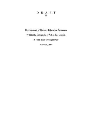 D R A F T
                    II




Development of Distance Education Programs

 Within the University of Nebraska–Lincoln

        A Four-Year Strategic Plan

              March 1, 2004
 