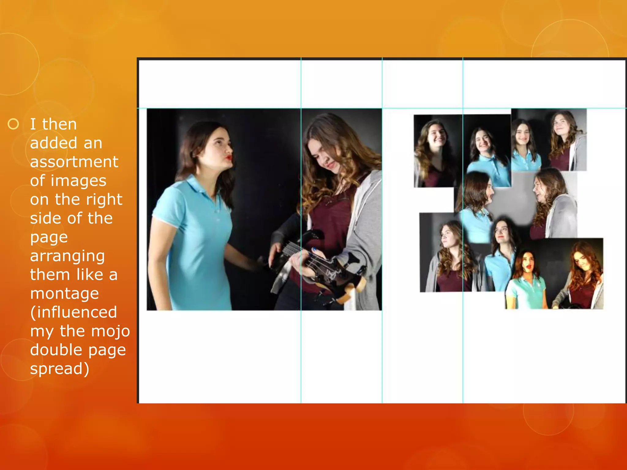  I then
added an
assortment
of images
on the right
side of the
page
arranging
them like a
montage
(influenced
my the mojo
double page
spread)
 