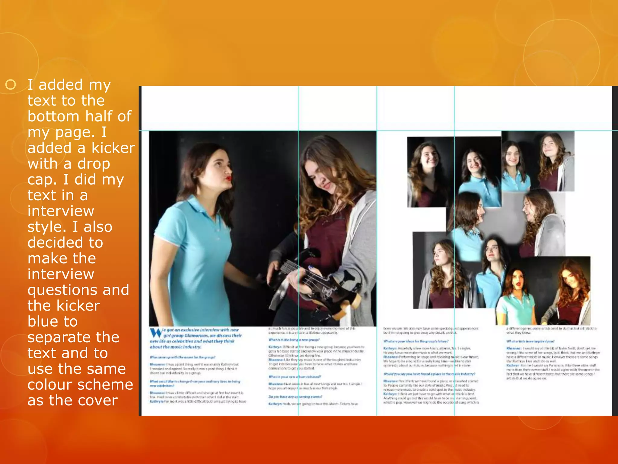  I added my
text to the
bottom half of
my page. I
added a kicker
with a drop
cap. I did my
text in a
interview
style. I also
decided to
make the
interview
questions and
the kicker
blue to
separate the
text and to
use the same
colour scheme
as the cover
 