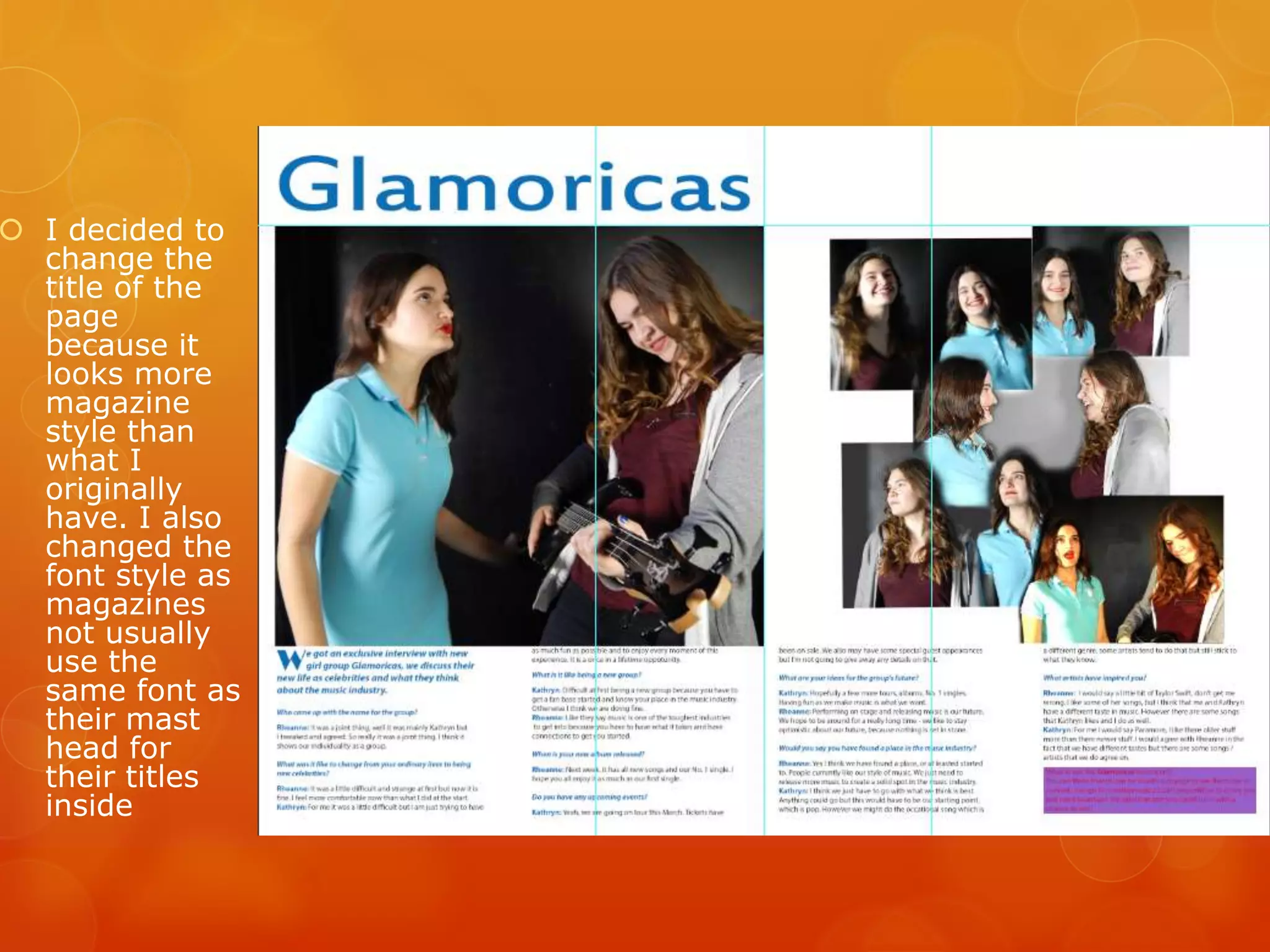  I decided to
change the
title of the
page
because it
looks more
magazine
style than
what I
originally
have. I also
changed the
font style as
magazines
not usually
use the
same font as
their mast
head for
their titles
inside
 