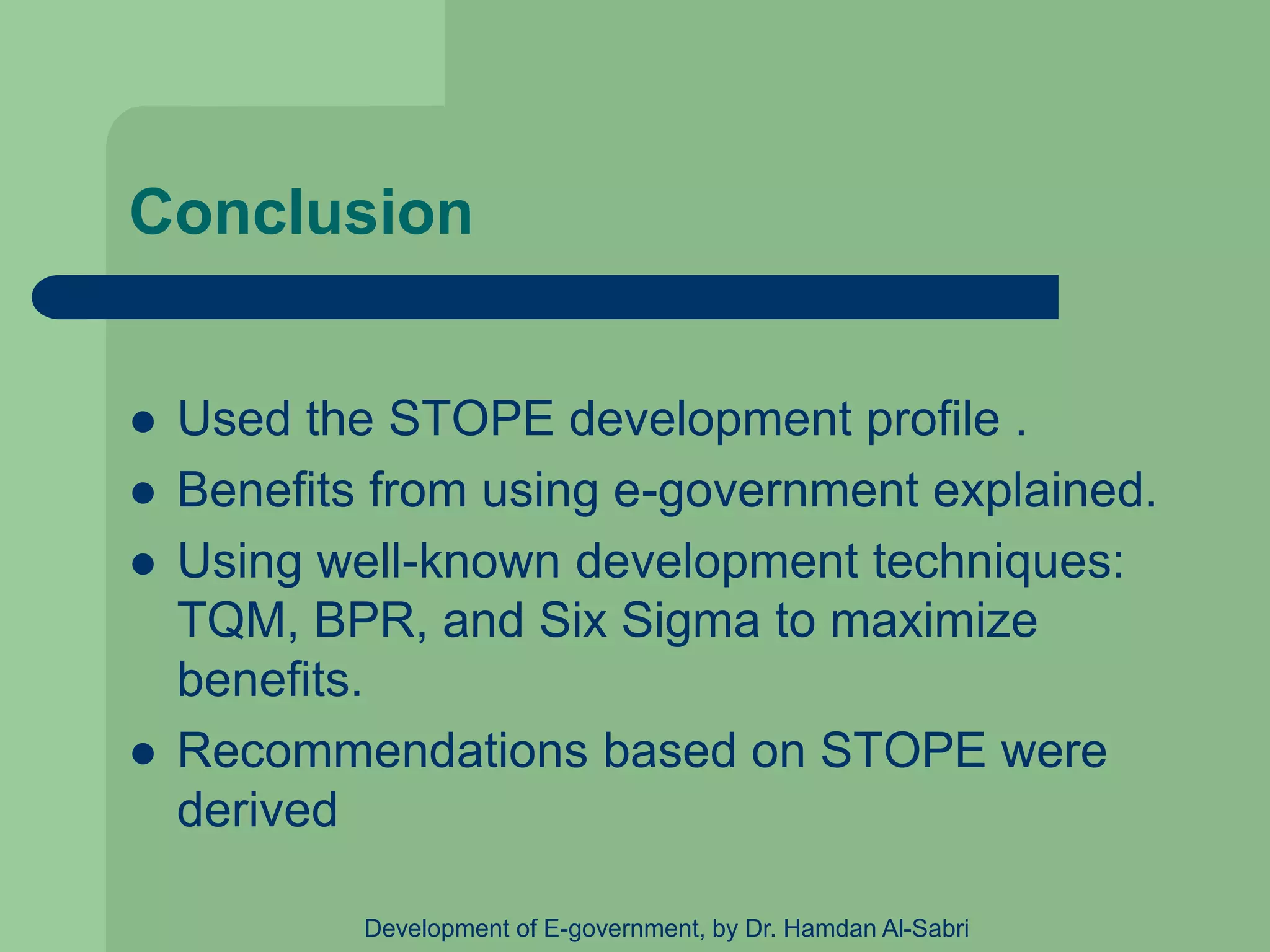 Conclusion
 Used the STOPE development profile .
 Benefits from using e-government explained.
 Using well-known development techniques:
TQM, BPR, and Six Sigma to maximize
benefits.
 Recommendations based on STOPE were
derived
Development of E-government, by Dr. Hamdan Al-Sabri
 