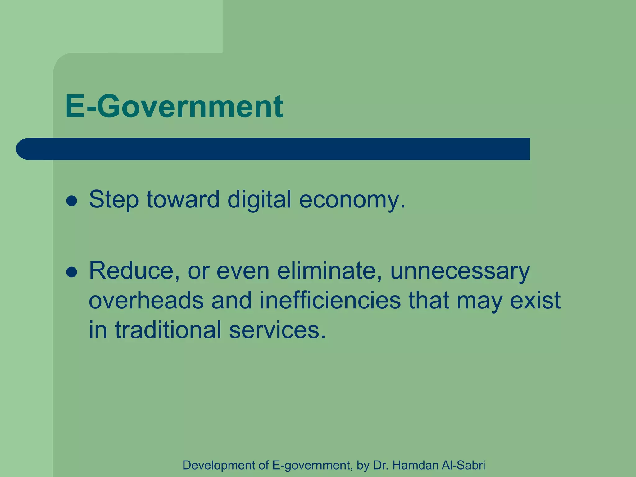 E-Government
 Step toward digital economy.
 Reduce, or even eliminate, unnecessary
overheads and inefficiencies that may exist
in traditional services.
Development of E-government, by Dr. Hamdan Al-Sabri
 