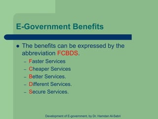E-Government Benefits
 The benefits can be expressed by the
abbreviation FCBDS.
– Faster Services
– Cheaper Services
– Better Services.
– Different Services.
– Secure Services.
Development of E-government, by Dr. Hamdan Al-Sabri
 