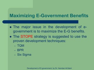 Maximizing E-Government Benefits
 The major issue in the development of e-
government is to maximize the E-G benefits.
 The STOPE strategy is suggested to use the
proven development techniques:
– TQM
– BPR
– Six Sigma
Development of E-government, by Dr. Hamdan Al-Sabri
 