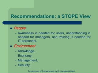 Recommendations: a STOPE View
 People
– awareness is needed for users, understanding is
needed for managers, and training is needed for
IT personnel.
 Environment
– Knowledge.
– Economy.
– Management.
– Security.
Development of E-government, by Dr. Hamdan Al-Sabri
 