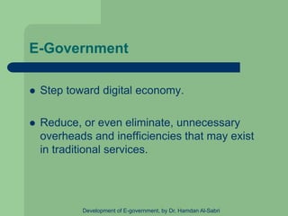 E-Government
 Step toward digital economy.
 Reduce, or even eliminate, unnecessary
overheads and inefficiencies that may exist
in traditional services.
Development of E-government, by Dr. Hamdan Al-Sabri
 