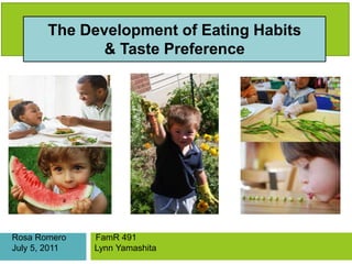 The Development of Eating Habits
              & Taste Preference




Rosa Romero    FamR 491
July 5, 2011   Lynn Yamashita
 