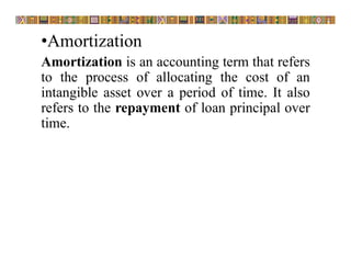 •Amortization
Amortization is an accounting term that refers
to the process of allocating the cost of an
intangible asset over a period of time. It also
refers to the repayment of loan principal over
time.
 