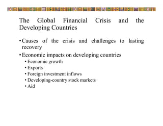 The Global Financial Crisis and the
Developing Countries
•Causes of the crisis and challenges to lasting
recovery
•Economic impacts on developing countries
• Economic growth
• Exports
• Foreign investment inflows
• Developing-country stock markets
• Aid
 