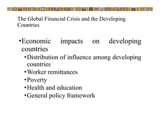 The Global Financial Crisis and the Developing
Countries
•Economic impacts on developing
countries
•Distribution of influence among developing
countries
•Worker remittances
•Poverty
•Health and education
•General policy framework
 
