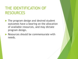 THE IDENTIFICATION OF
RESOURCES
 The program design and desired student
outcomes have a bearing on the allocation
of available resources, and may dictate
program design.
 Resources should be commensurate with
needs.
 