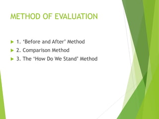 METHOD OF EVALUATION
 1. ‘Before and After’ Method
 2. Comparison Method
 3. The ‘How Do We Stand’ Method
 