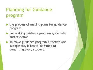 Planning for Guidance
program
 the process of making plans for guidance
program.
 For making guidance program systematic
and effective
 To make guidance program effective and
acceptable, it has to be aimed at
benefiting every student.
 