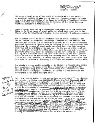 in
Kn
ve .r 1_r'L' rtant be. . t
n
them b long to the same a,", .-o-•t
for _nstai.ce, t_-.e National Centre ._or
:--acaUona_ ..ec:hno ogy, !e Tatiorial Pedagogical lnst(tute, t 1 le Teaching Aid
Producing and ;ales Comtany and the Textbook Publishhing _souse are all subor-
dira-`ed to the 1(inistry of 1 ducation/ i
	
much easier to estab sh coopera-
tion among t're- Yost of the rroblems arise
	
age
	
Production be-
cause« there are overlap-:'ngsgsi
	
iat are d=t 'f c:t.1t -to eliminate	ti_t .•. se the an-
te ris e-var% d w •--h roduction are s.•bord_n?ted to Ch..ffere"1t ministries .
or e:_ample, each of . the ilm s ios run v the differen m nictr:tes mare
their own e& cational :"ilm.s and so it may occur that several films are made
sim;ltaneo usly a' :ova one p~.rticu".ar su:b-act or theme. in an -effort to solve
or eliminate s~.+_c l and similar robleii_s t1--a
	
::ci°r_ti-''
Coordinating o Mcil for Maca •t Toleci,
In all t'•- e forms of activities th •ro
E7.77/{JS/li3 - rage 79
P:ris, November. 1977
Cr'.ninal : :.nglish
The organizational set tip of the a:: Ply of audio-v*.s:.al aids and materials
of vocational training is also easy to c'esc i:.e . ?elevar_t recearc.:: and plan-
ning are' the resnons bilities of the ?esearch Institute of Vocational Training
while production and distribution are in the hands of the Centre Supplying
Vocational Echools with Teaching Aids.
"Long distance" education is a comparatively new field and is the responsibi-
lity, in the first -ilace, of school radio and school television, h .:t t' a Na-
tio_nal Centre for : ducat osial '.ethnology is also engaged with relevant research : .
The activities carried on by most institutes are of several direction . The
National centre ''or :]dt;cational Technology is restponsible, for instance, for
designing and nrcdaci'ng the audio-visual Materials, while the Centre Supplying
Vocational Schools with Teaching :ids is zn charge of teir prod :L .tion and dis-
tritbution. In the case of school radio and school television both planning,
prod:•.;ticn and distr .uuzti on are in one hand . In the case of z;7 .1:~-•_o-visual ma-
terials and aids designed for Public education, more than one e1t?r? ri.se s en-
gaged with production, since -the •?rodi:ction of the zero series is the respon-
sibility of t: .e National Centre :'or Cducationl ^eclmoloa,r and serial Produc-
tion i s i n •"__e hands of the Teaching Aid Producing and Sales Corn-any. In t1he
field of vocz.'tiona training the Centre Supplying Vocational Schools with Tea-
ching Aids 's in charge of producing, distributing and borrowing, teaming aids .
f
The schools are given credit centrally by the hini stry of education for making
their purchases o n. the basis of the list of teaching aids compiled by the
1cini stry o 73duca -don; they can also borrow audio-visual materials and aids
rom the '?:~cTanest Pedagogical Institute, tae County ;Film Archives which are
stbord .nate3. to the local municipal council .
s o:. Tt 1 n a7 eme w _th the other ministers . The ?-rational
Centre for sducatio:.a._ ' echnology is in otach with all t~e" m""` stries and a
number of national i;:1s'tat..tioro throagiI Ii ::w' Mah-_irg 't possible to coordi-U
nate t:-!e prodvtc Yo of oftware not only within %esp_i"'"'Ere` '_ a E"^orz y o: t'_~.e
sni.stry of ,ducation but also within that c•T the other ministries.
 