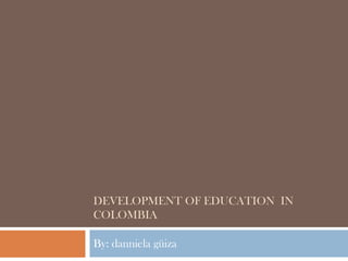 DEVELOPMENT OF EDUCATION IN
COLOMBIA

By: danniela güiza
 