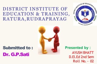 DISTRICT INSTITUTE OF
EDUCATION & TRAINING,
RATURA,RUDRAPRAYAG
Presented by :
AYUSH BHATT
D.El.Ed 2nd Sem
Roll No. - 02
Submitted to :
Dr. G.P.Sati
 