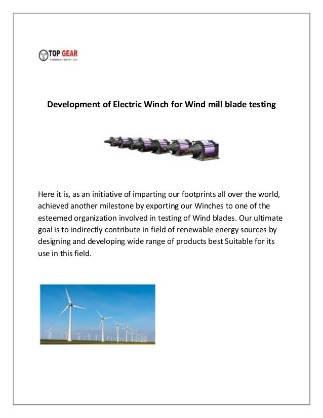 Development of Electric Winch for Wind mill blade testing
Here it is, as an initiative of imparting our footprints all over the world,
achieved another milestone by exporting our Winches to one of the
esteemed organization involved in testing of Wind blades. Our ultimate
goal is to indirectly contribute in field of renewable energy sources by
designing and developing wide range of products best Suitable for its
use in this field.
 