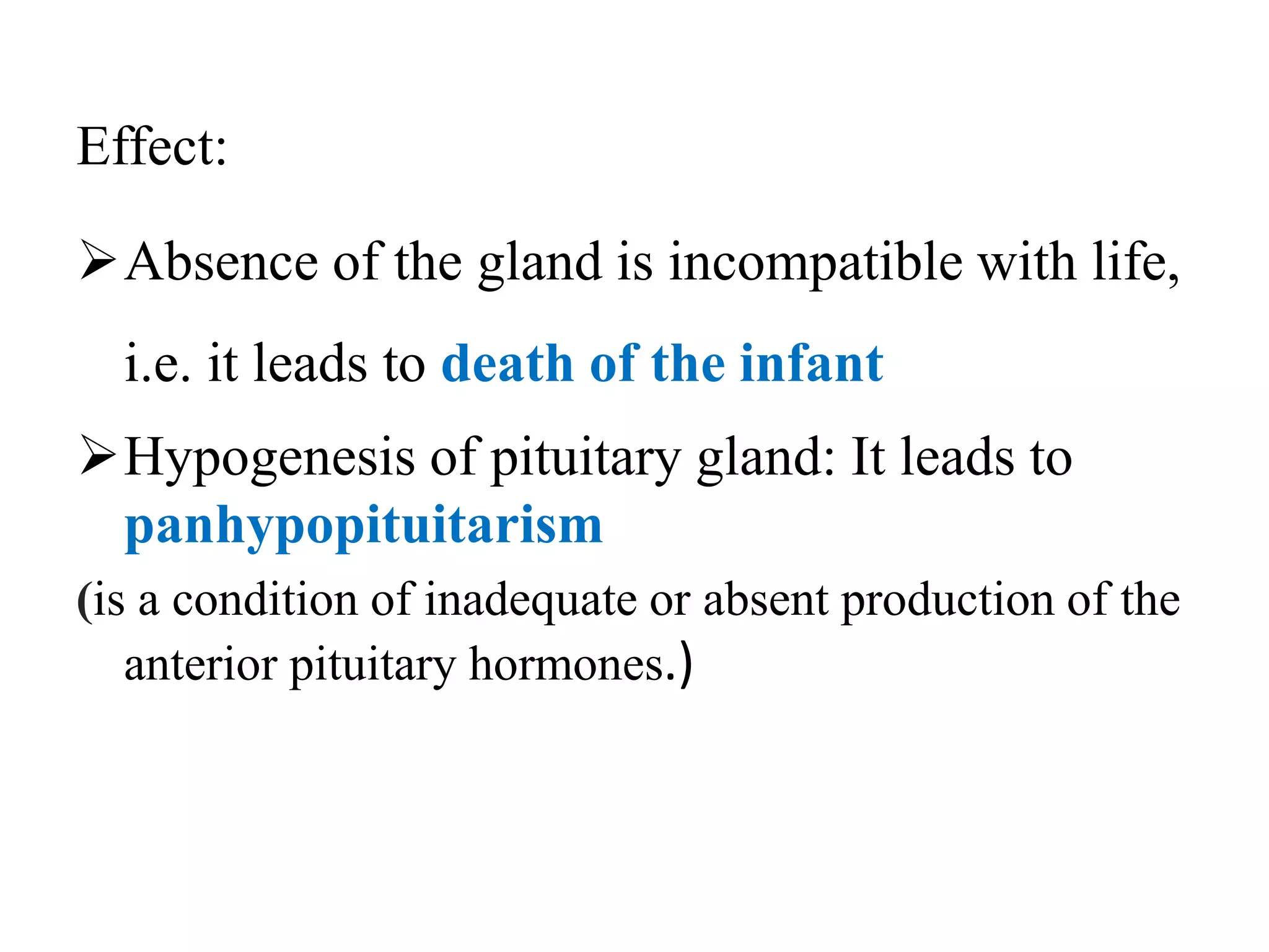 Effect:
Absence of the gland is incompatible with life,
i.e. it leads to death of the infant
Hypogenesis of pituitary gland: It leads to
panhypopituitarism
(is a condition of inadequate or absent production of the
anterior pituitary hormones.)
 