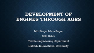 DEVELOPMENT OF
ENGINES THROUGH AGES
Md. Sirajul Islam Sagor
30th Batch
Textile Engineering Department
Daffodil International University
 