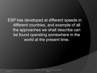 ESP has developed at different speeds in 
different countries, and example of all 
the approaches we shall describe can 
be found operating somewhere in the 
world at the present time. 
4 
file asus d:britishbritaniamateri kuliahESP. 
10/7/2014 ghofur. 
 