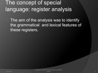 The concept of special 
language: register analysis 
The aim of the analysis was to identify 
the grammatical and lexical features of 
these registers. 
5 
file asus d:britishbritaniamateri kuliahESP. 
10/7/2014 ghofur. 
 