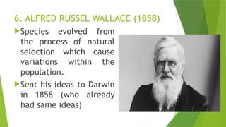 6. ALFRED RUSSEL WALLACE (1858)
Species evolved from
the process of natural
selection which cause
variations within the
population.
Sent his ideas to Darwin
in 1858 (who already
had same ideas)
 