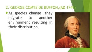 2. GEORGE COMTE DE BUFFON,(AD 1749)
As species change, they
migrate to another
environment resulting in
their distribution.
 