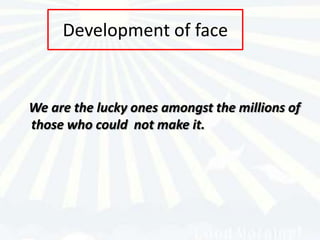 Development of face


We are the lucky ones amongst the millions of
those who could not make it.
 