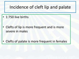 Incidence of cleft lip and palate
• 1:750 live births

• Clefts of lip is more frequent and is more
  severe in males

• Clefts of palate is more frequent in females
 