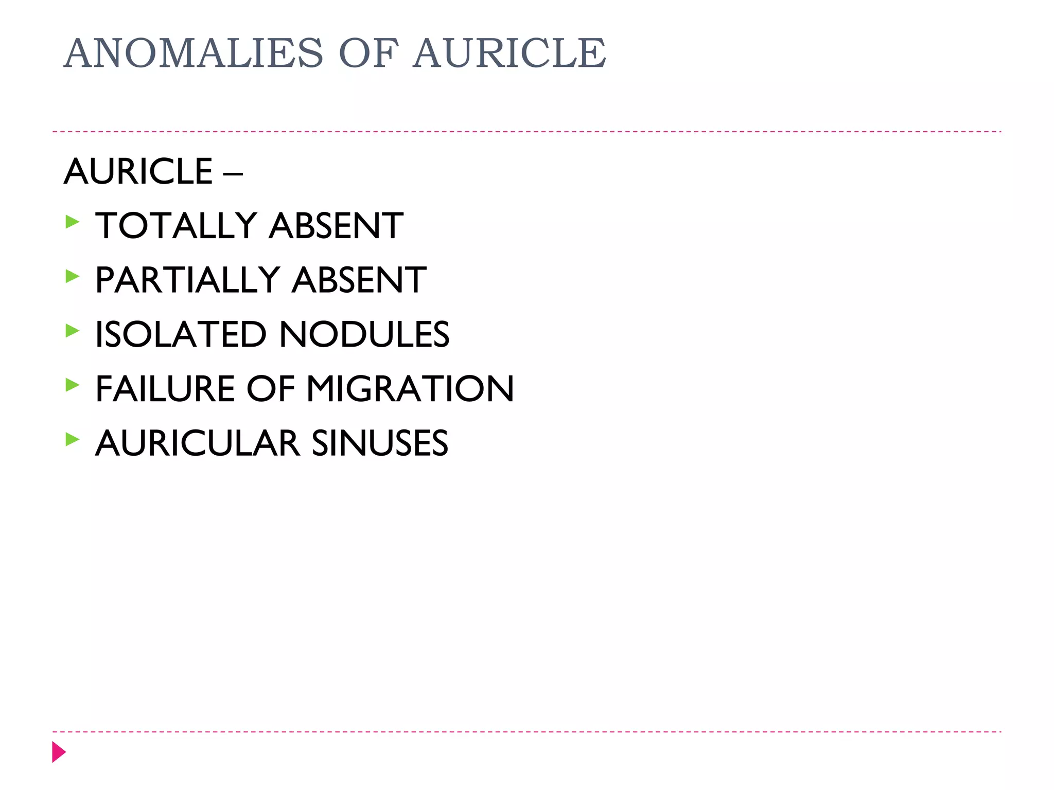 ANOMALIES OF AURICLE
AURICLE –
 TOTALLY ABSENT
 PARTIALLY ABSENT
 ISOLATED NODULES
 FAILURE OF MIGRATION
 AURICULAR SINUSES

 