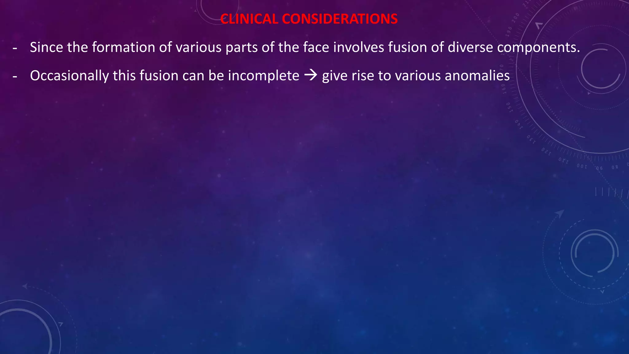 CLINICAL CONSIDERATIONS
- Since the formation of various parts of the face involves fusion of diverse components.
- Occasionally this fusion can be incomplete  give rise to various anomalies
 