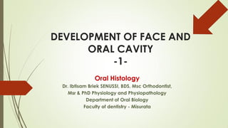 DEVELOPMENT OF FACE AND
ORAL CAVITY
-1-
Oral Histology
Dr. Ibtisam Briek SENUSSI, BDS, Msc Orthodontist,
Msr & PhD Physiology and Physiopathology
Department of Oral Biology
Faculty of dentistry - Misurata
 