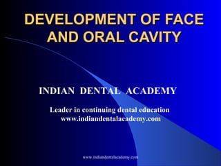 DEVELOPMENT OF FACE
AND ORAL CAVITY

INDIAN DENTAL ACADEMY
Leader in continuing dental education
www.indiandentalacademy.com

www.indiandentalacademy.com

 