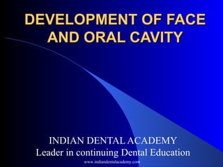 DEVELOPMENT OF FACEDEVELOPMENT OF FACE
AND ORAL CAVITYAND ORAL CAVITY
INDIAN DENTAL ACADEMY
Leader in continuing Dental Education
www.indiandentalacademy.com
 