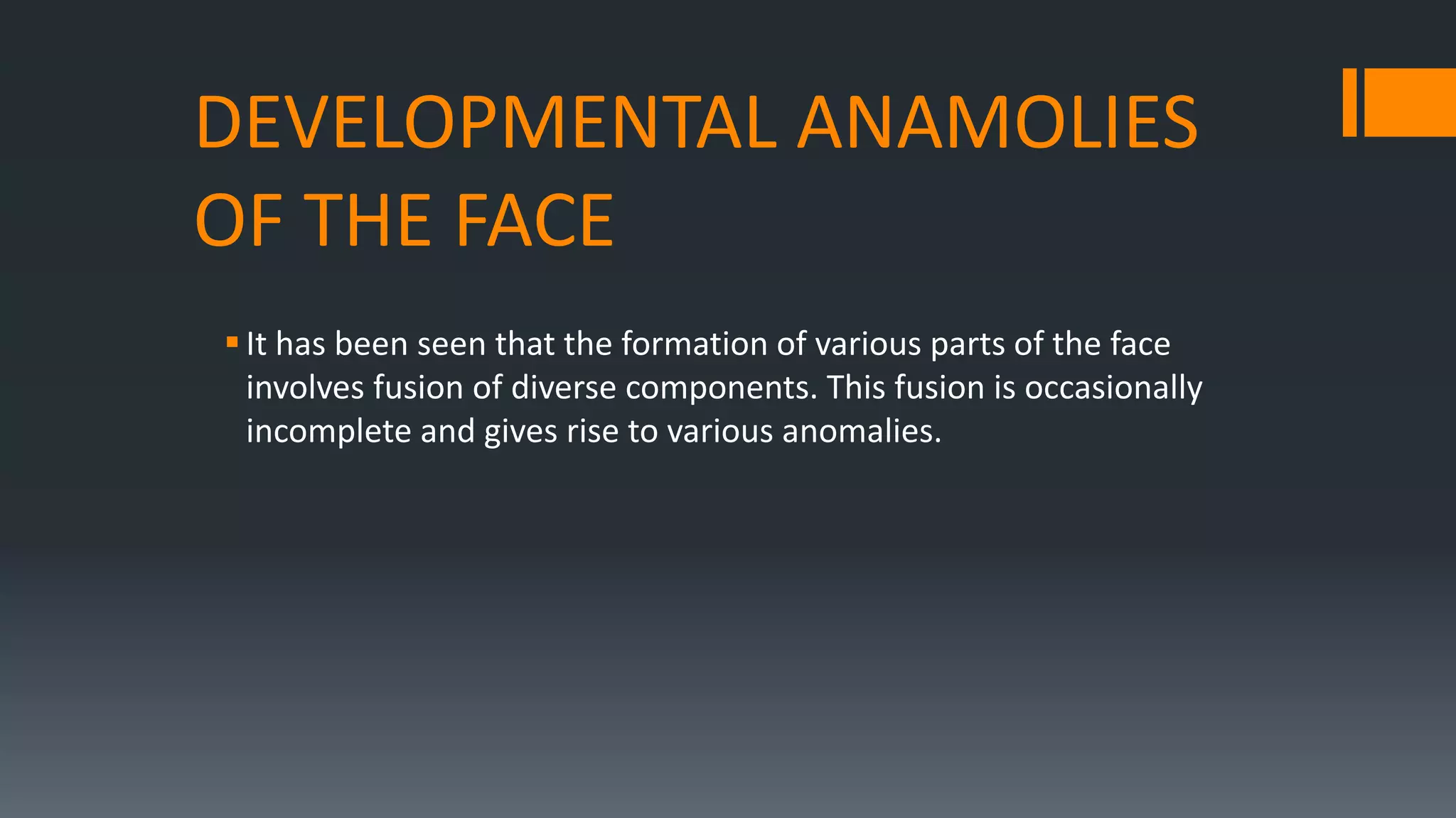 DEVELOPMENTAL ANAMOLIES
OF THE FACE
It has been seen that the formation of various parts of the face
involves fusion of diverse components. This fusion is occasionally
incomplete and gives rise to various anomalies.
 