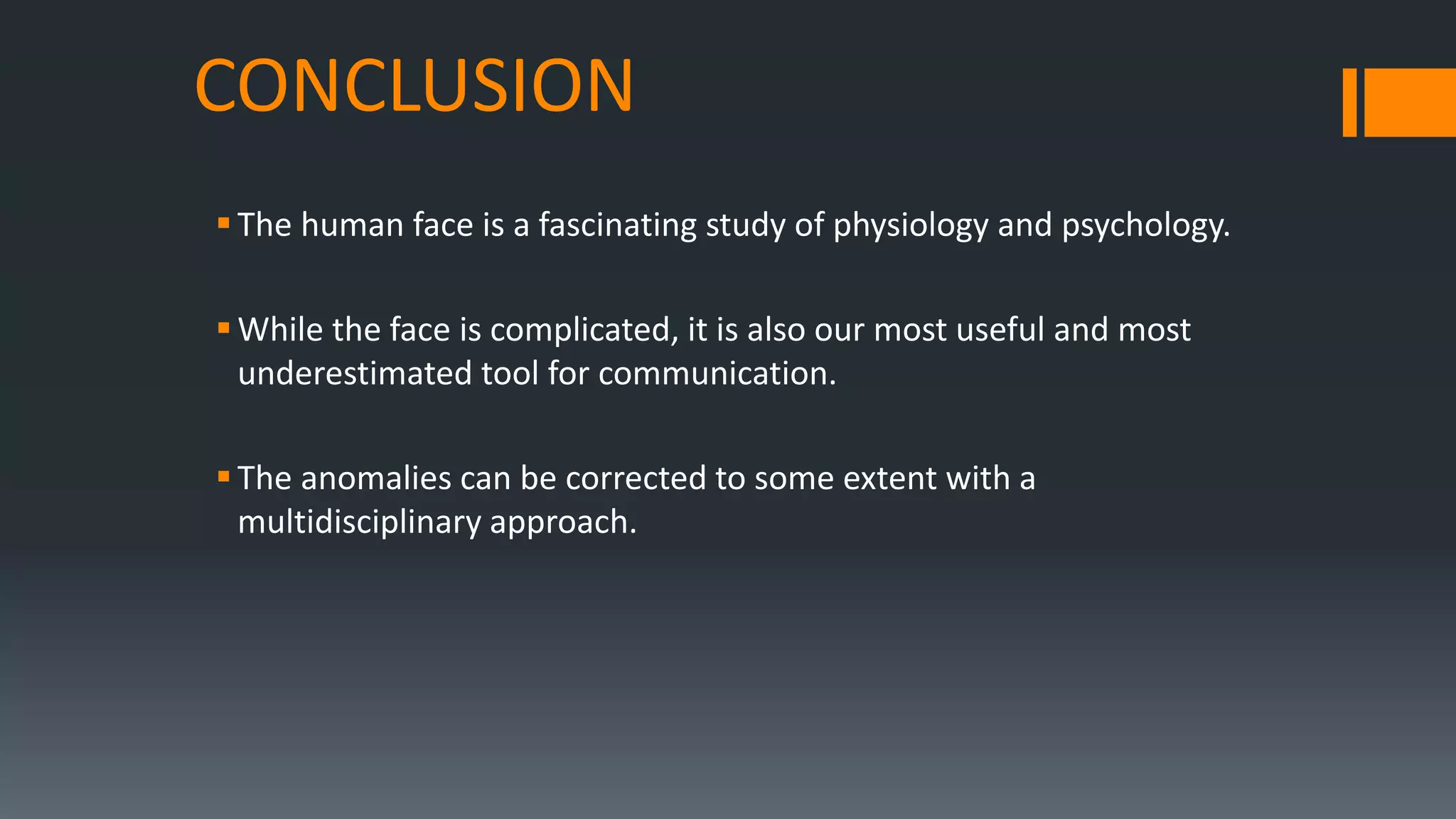 CONCLUSION
The human face is a fascinating study of physiology and psychology.
While the face is complicated, it is also our most useful and most
underestimated tool for communication.
The anomalies can be corrected to some extent with a
multidisciplinary approach.
 