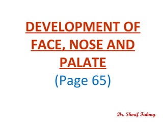 DEVELOPMENT OF
FACE, NOSE AND
PALATE
(Page 65)
Dr. Sherif Fahmy
 