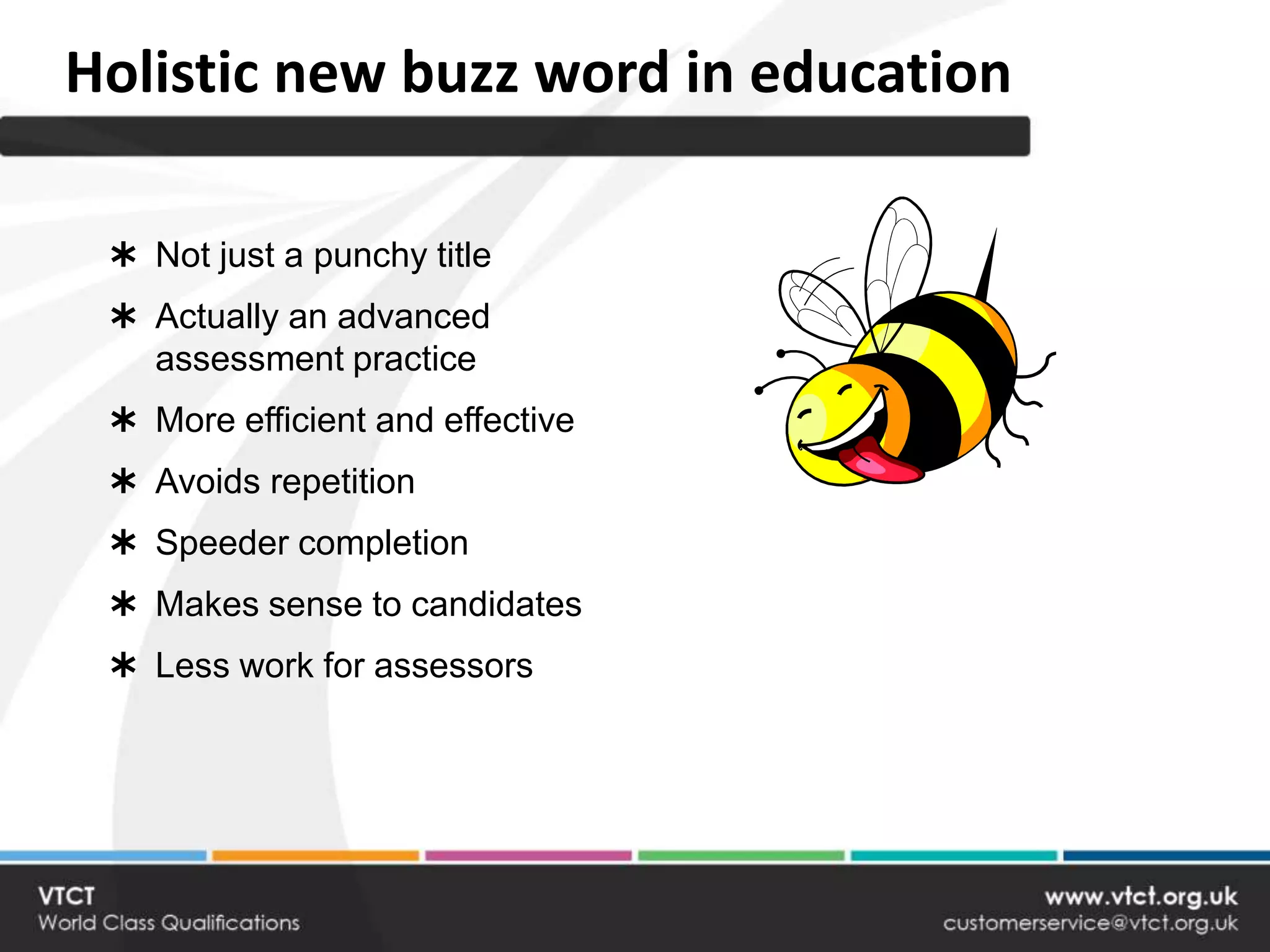 Holistic new buzz word in education

  Not just a punchy title
  Actually an advanced
   assessment practice
  More efficient and effective
  Avoids repetition
  Speeder completion
  Makes sense to candidates
  Less work for assessors
 