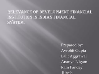 Relevance of Development financial
institution in inDian financial
system.




                     Prepared by:
                     Avrohit Gupta
                     Lalit Aggrawal
                     Ananya Nigam
                     Ram Pandey
 