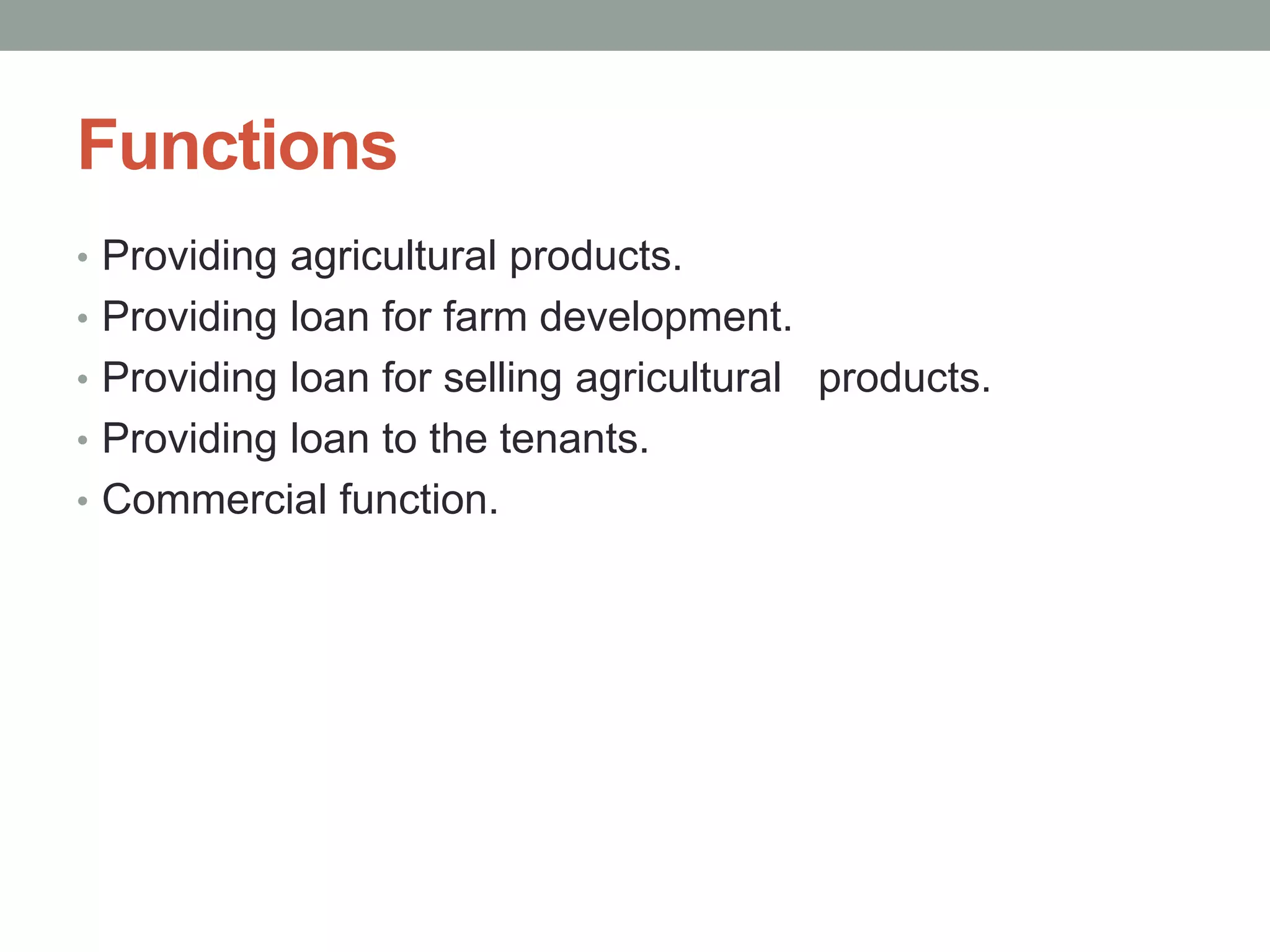 Functions
• Providing agricultural products.
• Providing loan for farm development.
• Providing loan for selling agricultural products.
• Providing loan to the tenants.
• Commercial function.
 