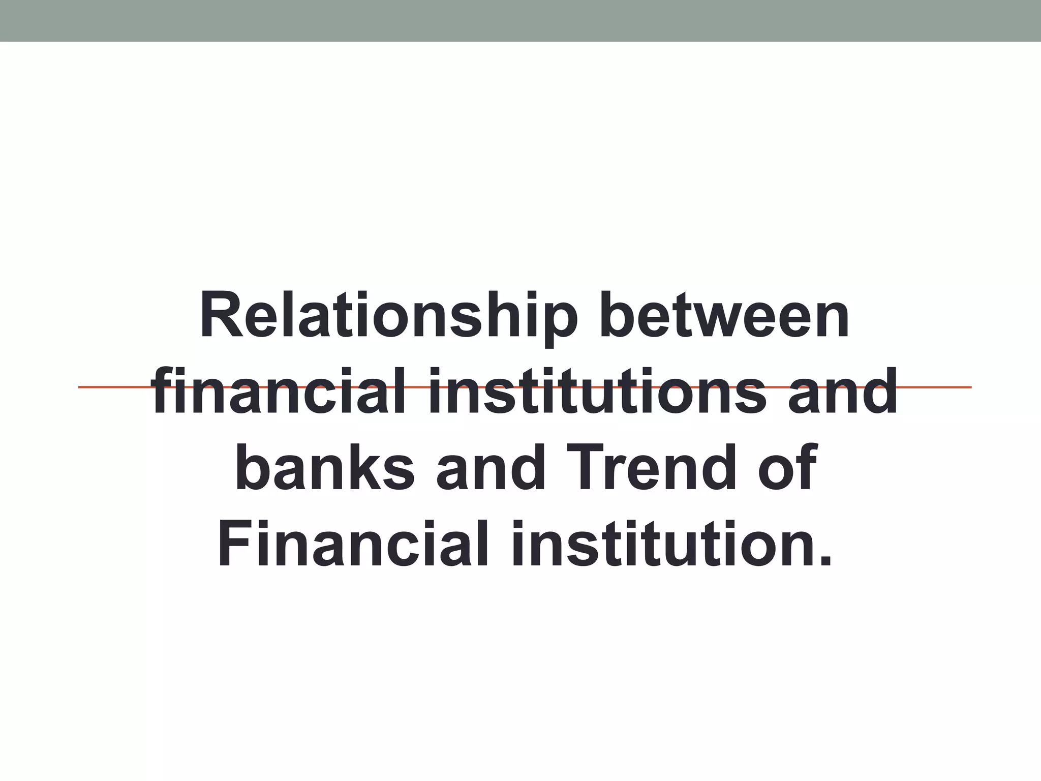 Relationship between
financial institutions and
banks and Trend of
Financial institution.
 