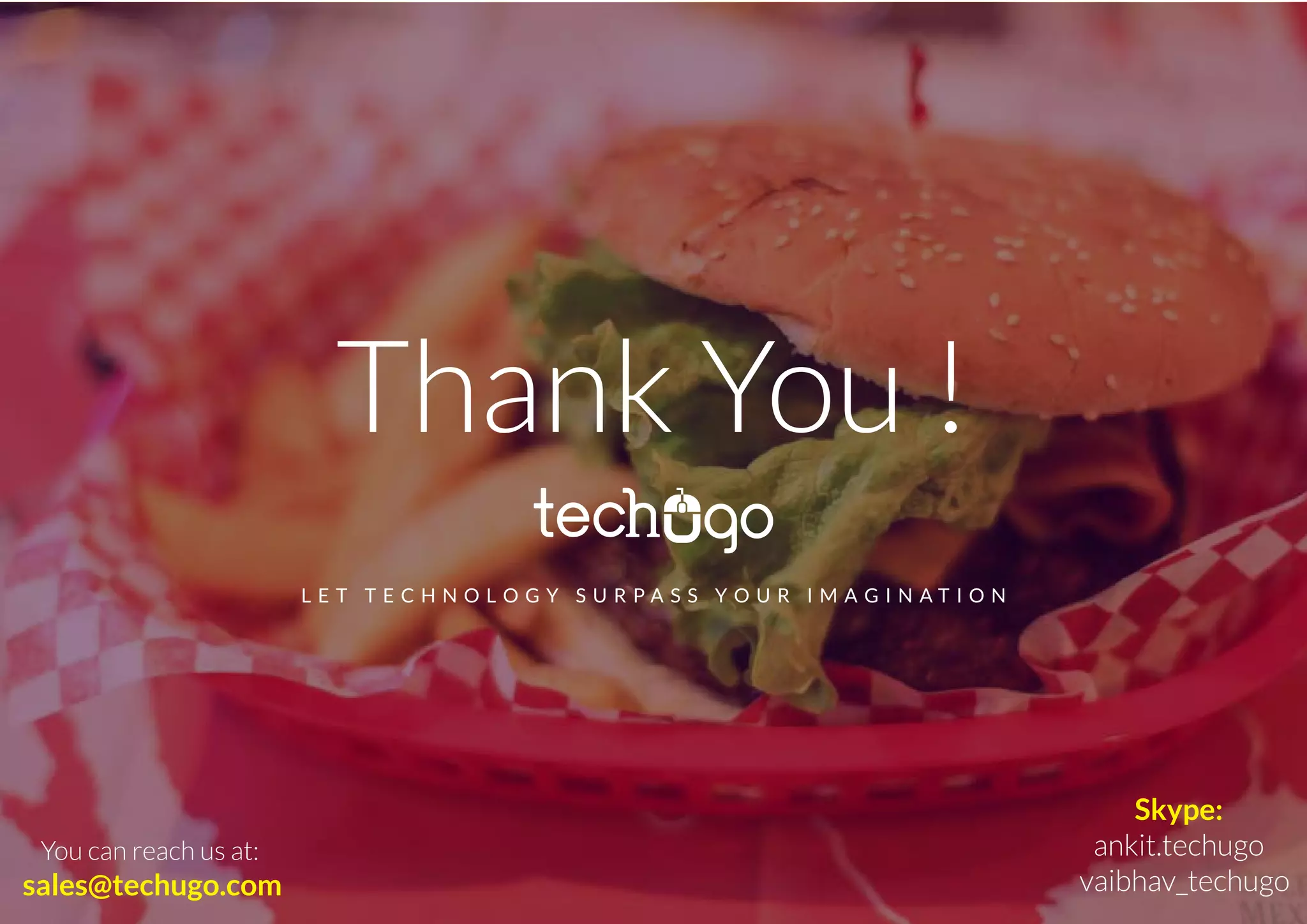 Thank You !
L E T T E C H N O L O G Y S U R P A S S Y O U R I M A G I N A T I O N
You can reach us at:
sales@techugo.com
Skype:
ankit.techugo
vaibhav_techugo
 