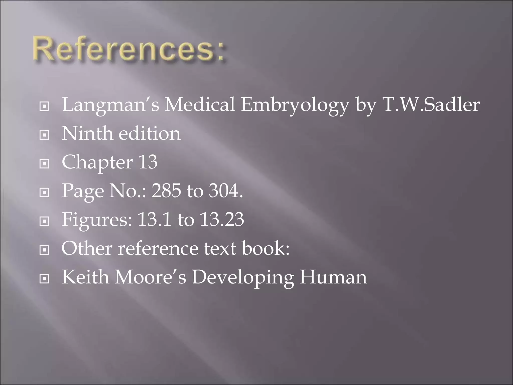  Langman’s Medical Embryology by T.W.Sadler
 Ninth edition
 Chapter 13
 Page No.: 285 to 304.
 Figures: 13.1 to 13.23
 Other reference text book:
 Keith Moore’s Developing Human
 