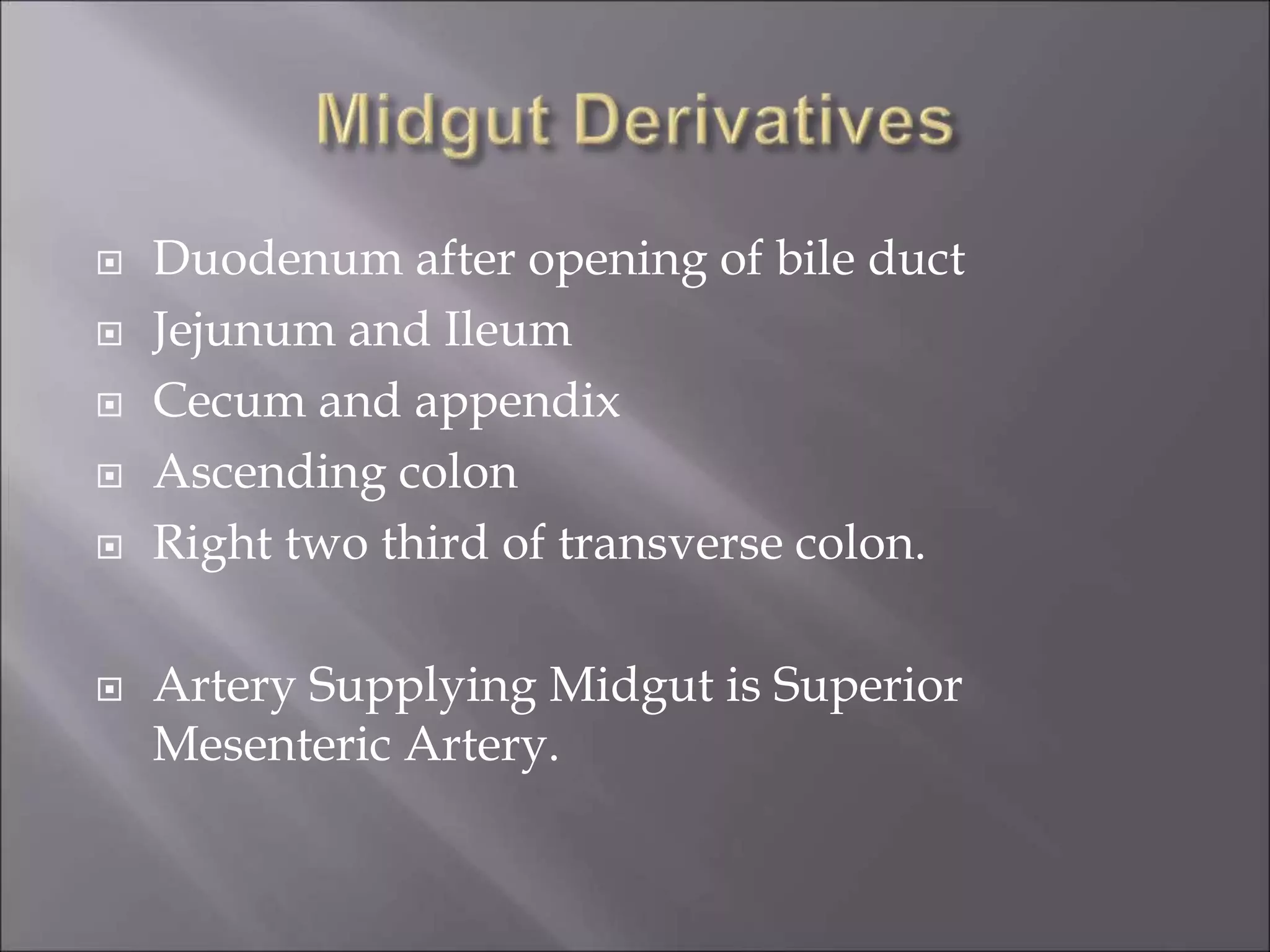  Duodenum after opening of bile duct
 Jejunum and Ileum
 Cecum and appendix
 Ascending colon
 Right two third of transverse colon.
 Artery Supplying Midgut is Superior
Mesenteric Artery.
 