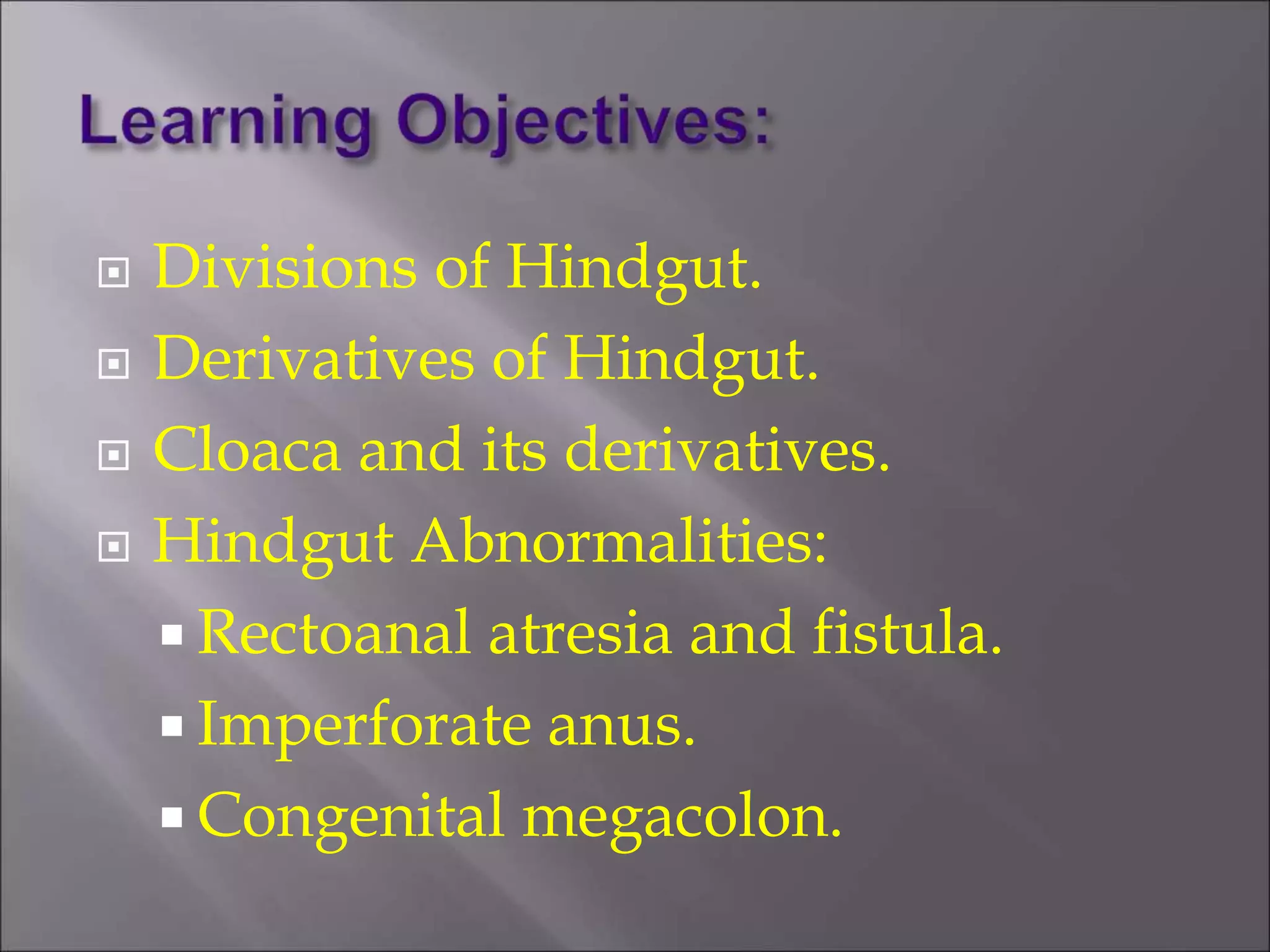  Divisions of Hindgut.
 Derivatives of Hindgut.
 Cloaca and its derivatives.
 Hindgut Abnormalities:
 Rectoanal atresia and fistula.
 Imperforate anus.
 Congenital megacolon.
 